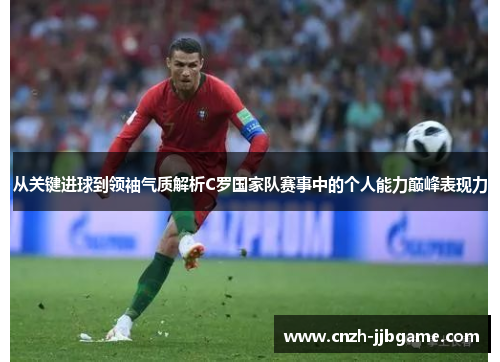 从关键进球到领袖气质解析C罗国家队赛事中的个人能力巅峰表现力