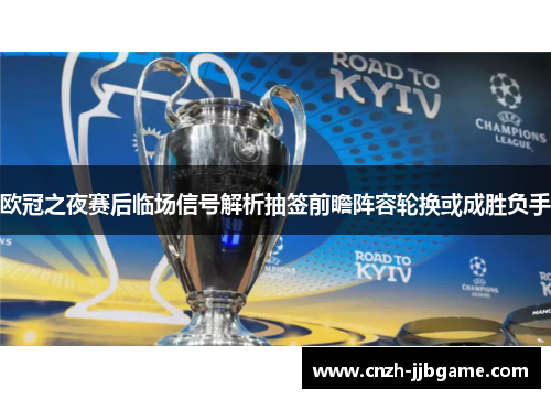 欧冠之夜赛后临场信号解析抽签前瞻阵容轮换或成胜负手