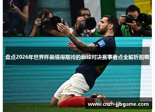 盘点2026年世界杯最值得期待的巅峰对决赛事看点全解析前瞻 盘点2026年世界杯最值得期待的巅峰对决赛事看点全解析前瞻