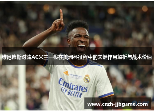 维尼修斯对阵AC米兰一役在美洲杯征程中的关键作用解析与战术价值 维尼修斯对阵AC米兰一役在美洲杯征程中的关键作用解析与战术价值