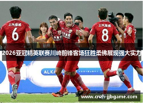 2026亚冠精英联赛川崎前锋客场狂胜柔佛展现强大实力 2026亚冠精英联赛川崎前锋客场狂胜柔佛展现强大实力