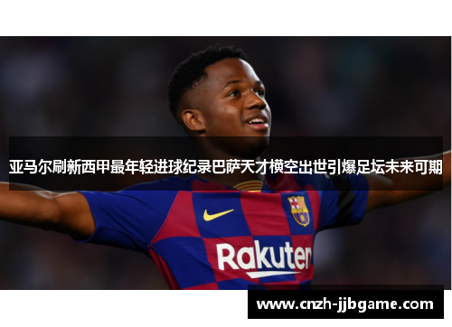 亚马尔刷新西甲最年轻进球纪录巴萨天才横空出世引爆足坛未来可期 亚马尔刷新西甲最年轻进球纪录巴萨天才横空出世引爆足坛未来可期