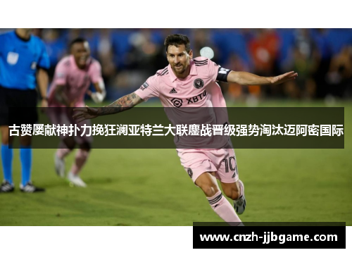 古赞屡献神扑力挽狂澜亚特兰大联鏖战晋级强势淘汰迈阿密国际 古赞屡献神扑力挽狂澜亚特兰大联鏖战晋级强势淘汰迈阿密国际