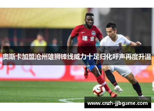 奥斯卡加盟沧州雄狮锋线威力十足归化呼声再度升温 奥斯卡加盟沧州雄狮锋线威力十足归化呼声再度升温
