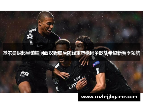 基尔曼崛起坐镇铁闸西汉姆联后防线重塑稳固争欧战希望新赛季领航 基尔曼崛起坐镇铁闸西汉姆联后防线重塑稳固争欧战希望新赛季领航