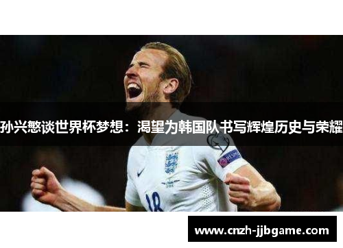 孙兴慜谈世界杯梦想:渴望为韩国队书写辉煌历史与荣耀 孙兴慜谈世界杯梦想:渴望为韩国队书写辉煌历史与荣耀
