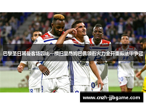 巴黎圣日耳曼客场四比一横扫里昂姆巴佩领衔火力全开重振法甲争冠 巴黎圣日耳曼客场四比一横扫里昂姆巴佩领衔火力全开重振法甲争冠
