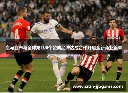 皇马宣布与全球第100个赞助品牌达成合作开启全新商业篇章