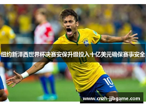 纽约新泽西世界杯决赛安保升级投入十亿美元确保赛事安全 纽约新泽西世界杯决赛安保升级投入十亿美元确保赛事安全
