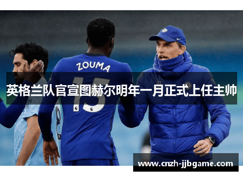 英格兰队官宣图赫尔明年一月正式上任主帅 英格兰队官宣图赫尔明年一月正式上任主帅