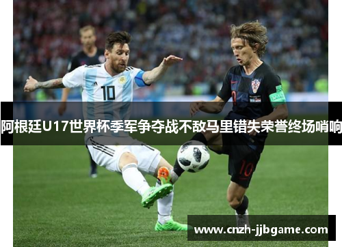 阿根廷U17世界杯季军争夺战不敌马里错失荣誉终场哨响 阿根廷U17世界杯季军争夺战不敌马里错失荣誉终场哨响