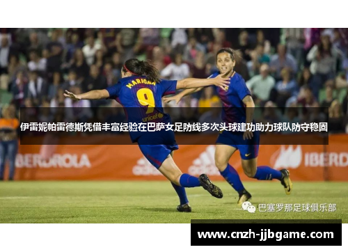 伊雷妮帕雷德斯凭借丰富经验在巴萨女足防线多次头球建功助力球队防守稳固
