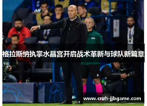 格拉斯纳执掌水晶宫开启战术革新与球队新篇章 格拉斯纳执掌水晶宫开启战术革新与球队新篇章