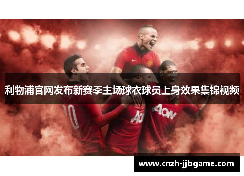 利物浦官网发布新赛季主场球衣球员上身效果集锦视频 利物浦官网发布新赛季主场球衣球员上身效果集锦视频