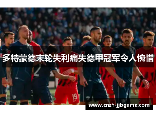 多特蒙德末轮失利痛失德甲冠军令人惋惜 多特蒙德末轮失利痛失德甲冠军令人惋惜
