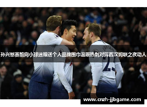 孙兴慜赛前向小球迷赠送个人品牌围巾温暖热刺对阵西汉姆联之夜动人