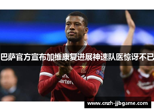 巴萨官方宣布加维康复进展神速队医惊讶不已 巴萨官方宣布加维康复进展神速队医惊讶不已