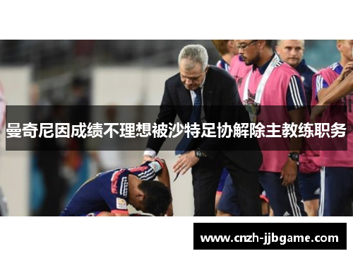 曼奇尼因成绩不理想被沙特足协解除主教练职务 曼奇尼因成绩不理想被沙特足协解除主教练职务