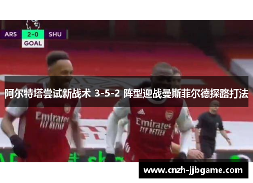 阿尔特塔尝试新战术 3-5-2 阵型迎战曼斯菲尔德探路打法 阿尔特塔尝试新战术 3-5-2 阵型迎战曼斯菲尔德探路打法