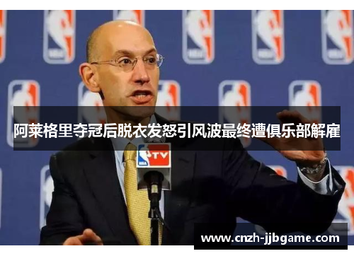 阿莱格里夺冠后脱衣发怒引风波最终遭俱乐部解雇 阿莱格里夺冠后脱衣发怒引风波最终遭俱乐部解雇