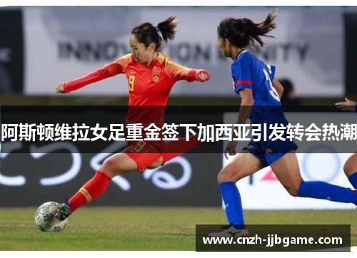 阿斯顿维拉女足重金签下加西亚引发转会热潮 阿斯顿维拉女足重金签下加西亚引发转会热潮